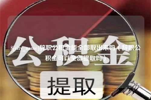 无锡辞职公积金能全部取出来吗（辞职公积金可以全部提取吗）