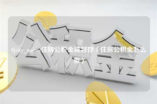 无锡住房公积金被封存（住房公积金怎么查）