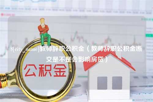 无锡教师辞职公积金（教师辞职公积金断交是不是会影响房贷）