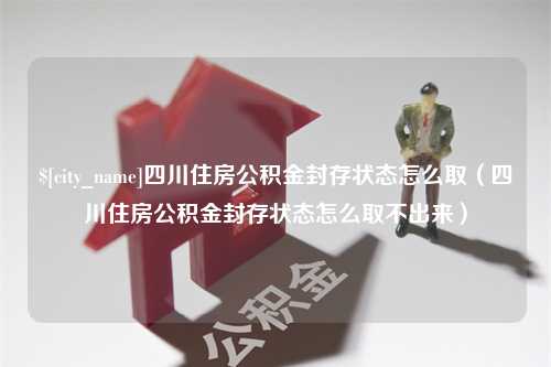 无锡四川住房公积金封存状态怎么取（四川住房公积金封存状态怎么取不出来）