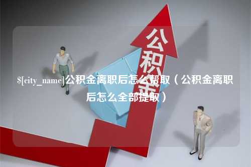 无锡公积金离职后怎么帮取（公积金离职后怎么全部提取）