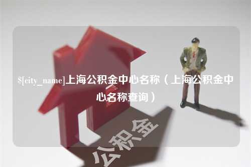 无锡上海公积金中心名称（上海公积金中心名称查询）