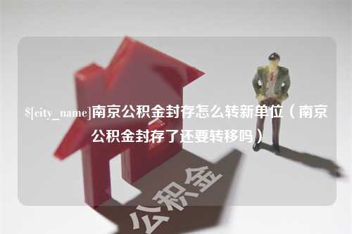 无锡南京公积金封存怎么转新单位（南京公积金封存了还要转移吗）